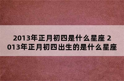 2013年正月初四是什么星座 2013年正月初四出生的是什么星座